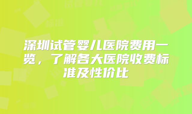 深圳试管婴儿医院费用一览，了解各大医院收费标准及性价比