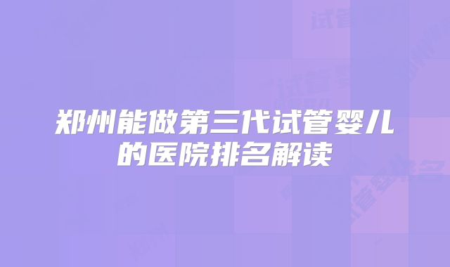 郑州能做第三代试管婴儿的医院排名解读