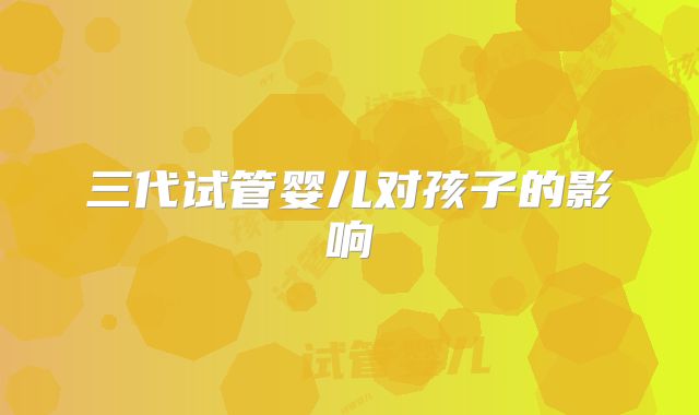 三代试管婴儿对孩子的影响