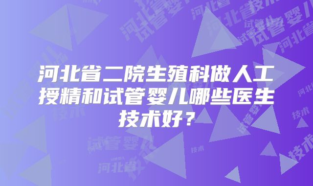 河北省二院生殖科做人工授精和试管婴儿哪些医生技术好?