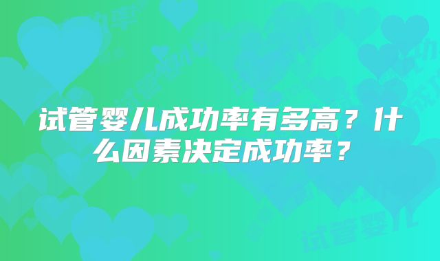 试管婴儿成功率有多高?什么因素决定成功率?