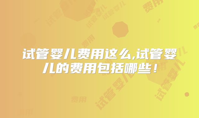 试管婴儿费用这么,试管婴儿的费用包括哪些!