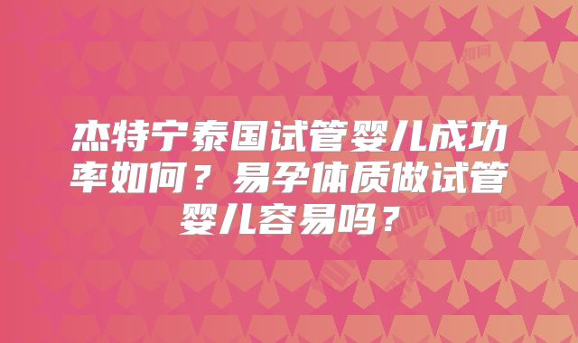 杰特宁泰国试管婴儿成功率如何?易孕体质做试管婴儿容易吗?