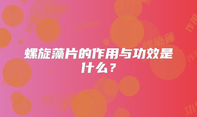 螺旋藻片的作用与功效是什么?