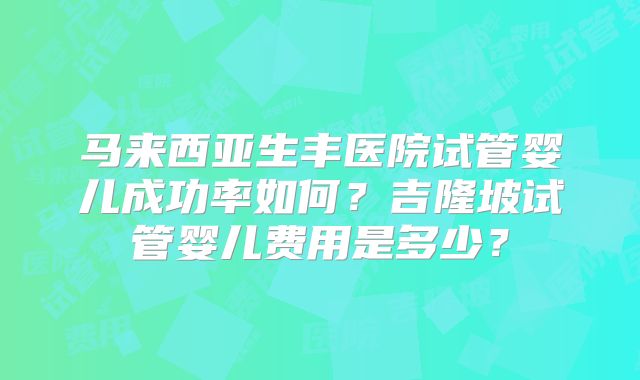 马来西亚生丰医院试管婴儿成功率如何？吉隆坡试管婴儿费用是多少？