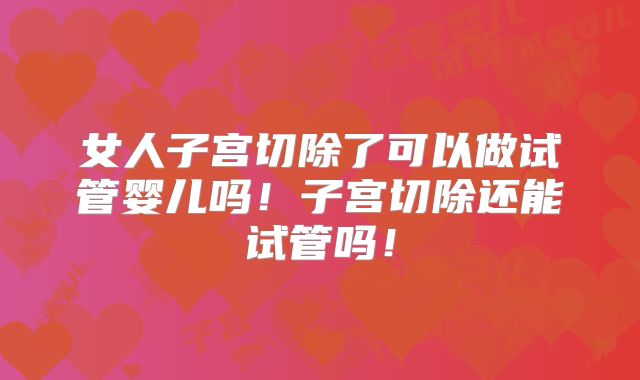 女人子宫切除了可以做试管婴儿吗！子宫切除还能试管吗！