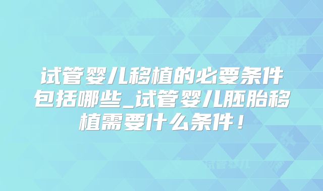 试管婴儿移植的必要条件包括哪些_试管婴儿胚胎移植需要什么条件！