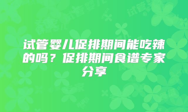 试管婴儿促排期间能吃辣的吗？促排期间食谱专家分享
