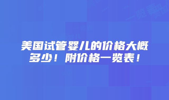 美国试管婴儿的价格大概多少！附价格一览表！