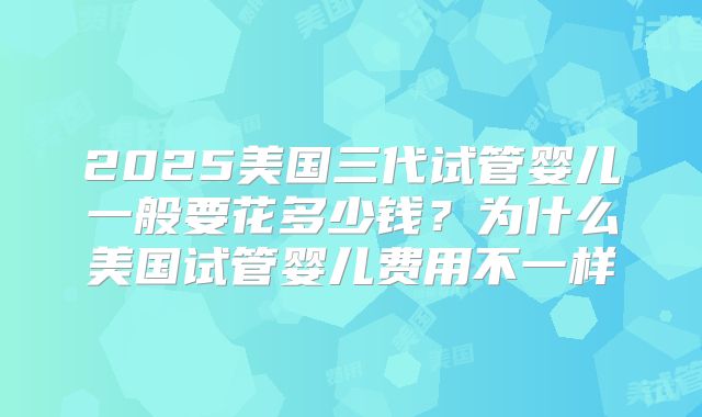 2025美国三代试管婴儿一般要花多少钱？为什么美国试管婴儿费用不一样
