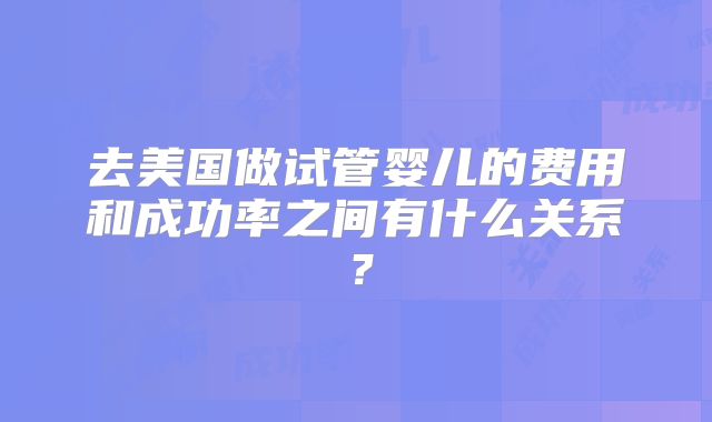 去美国做试管婴儿的费用和成功率之间有什么关系？