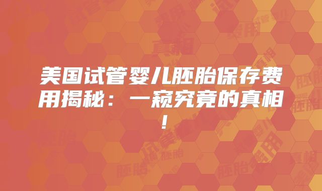 美国试管婴儿胚胎保存费用揭秘：一窥究竟的真相！
