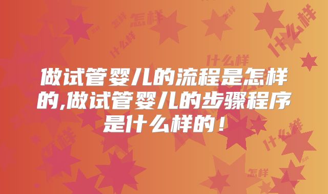 做试管婴儿的流程是怎样的,做试管婴儿的步骤程序是什么样的！