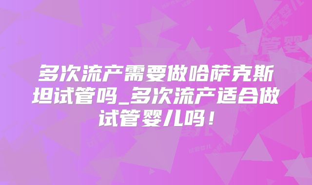 多次流产需要做哈萨克斯坦试管吗_多次流产适合做试管婴儿吗!