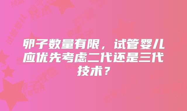 卵子数量有限，试管婴儿应优先考虑二代还是三代技术？