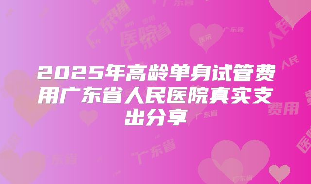 2025年高龄单身试管费用广东省人民医院真实支出分享