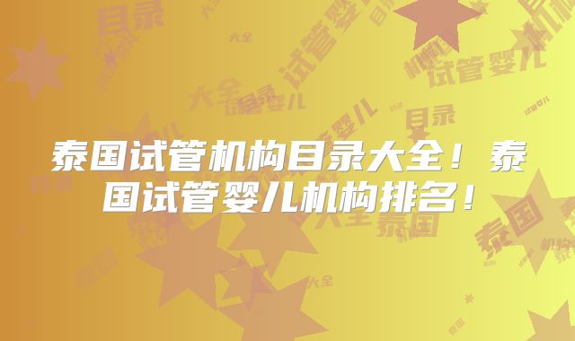 泰国试管机构目录大全！泰国试管婴儿机构排名！