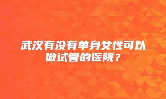 武汉有没有单身女性可以做试管的医院？