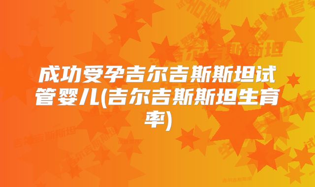 成功受孕吉尔吉斯斯坦试管婴儿(吉尔吉斯斯坦生育率)