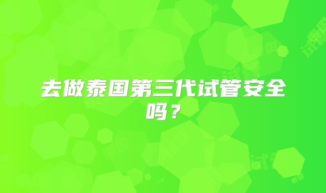 去做泰国第三代试管安全吗？