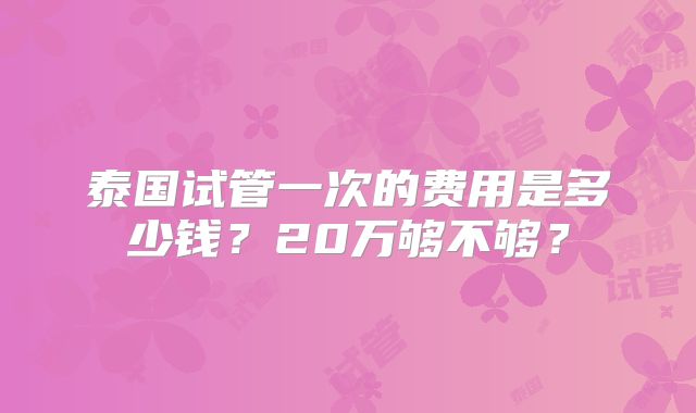 泰国试管一次的费用是多少钱？20万够不够？