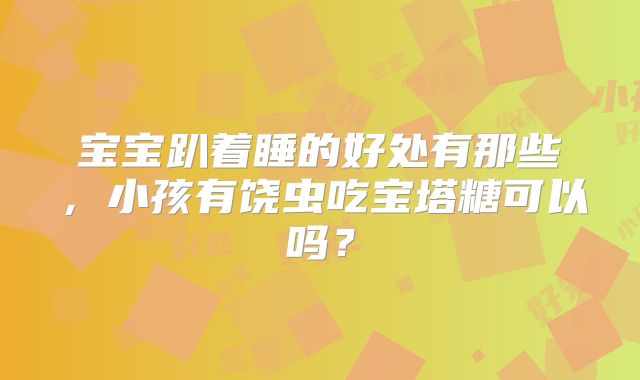 宝宝趴着睡的好处有那些,小孩有饶虫吃宝塔糖可以吗?