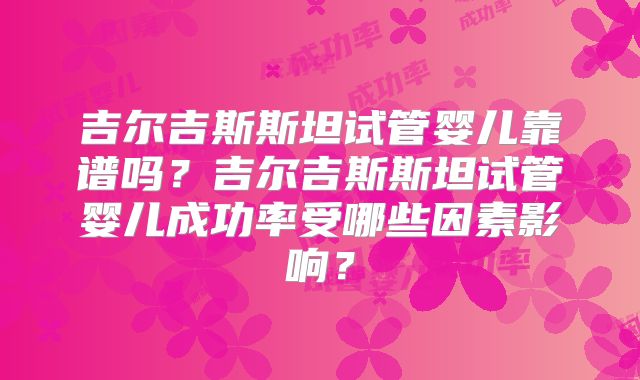 吉尔吉斯斯坦试管婴儿靠谱吗？吉尔吉斯斯坦试管婴儿成功率受哪些因素影响？