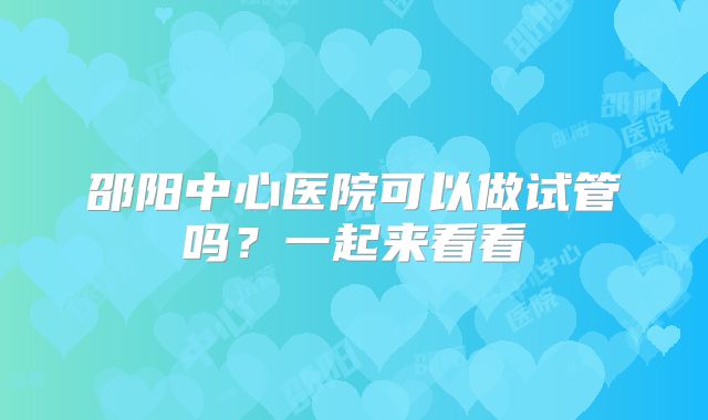 邵阳中心医院可以做试管吗？一起来看看