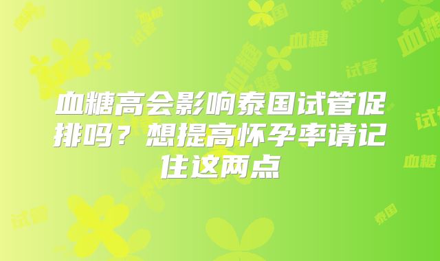 血糖高会影响泰国试管促排吗？想提高怀孕率请记住这两点