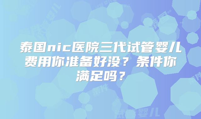 泰国nic医院三代试管婴儿费用你准备好没？条件你满足吗？