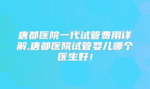 唐都医院一代试管费用详解,唐都医院试管婴儿哪个医生好!