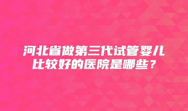 河北省做第三代试管婴儿比较好的医院是哪些？