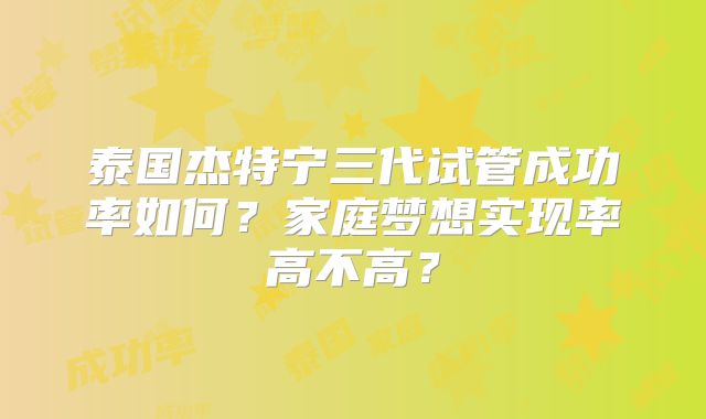 泰国杰特宁三代试管成功率如何?家庭梦想实现率高不高?