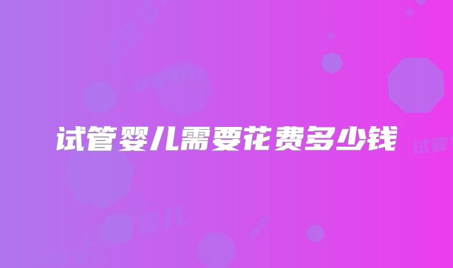 试管婴儿需要花费多少钱