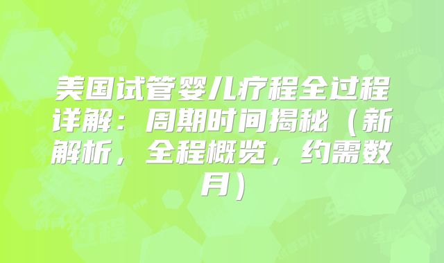 美国试管婴儿疗程全过程详解：周期时间揭秘（新解析，全程概览，约需数月）