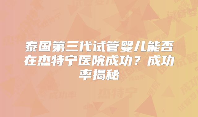 泰国第三代试管婴儿能否在杰特宁医院成功？成功率揭秘