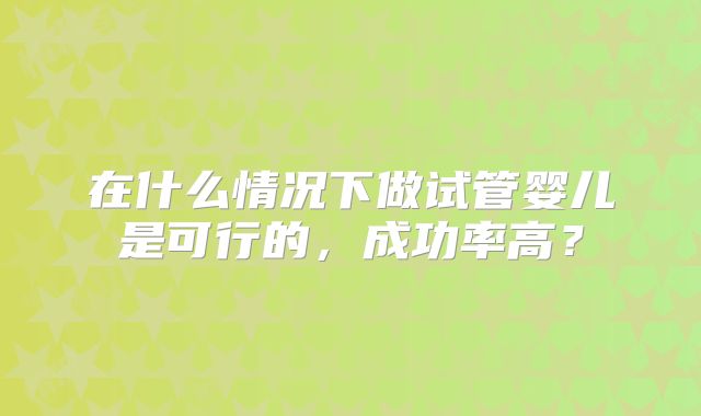 在什么情况下做试管婴儿是可行的，成功率高？