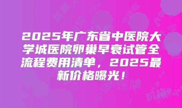2025年广东省中医院大学城医院卵巢早衰试管全流程费用清单,2025最新价格曝光!