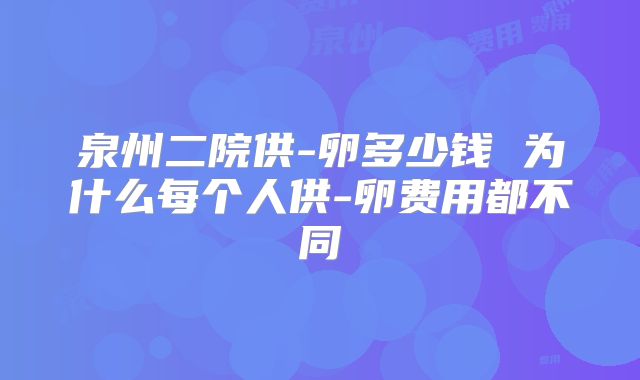 泉州二院供-卵多少钱 为什么每个人供-卵费用都不同