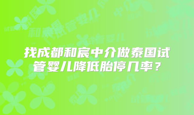 找成都和宸中介做泰国试管婴儿降低胎停几率？