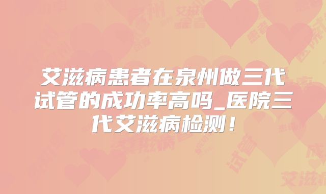 艾滋病患者在泉州做三代试管的成功率高吗_医院三代艾滋病检测！