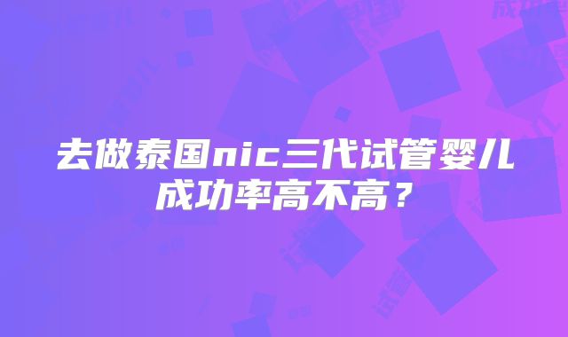 去做泰国nic三代试管婴儿成功率高不高？
