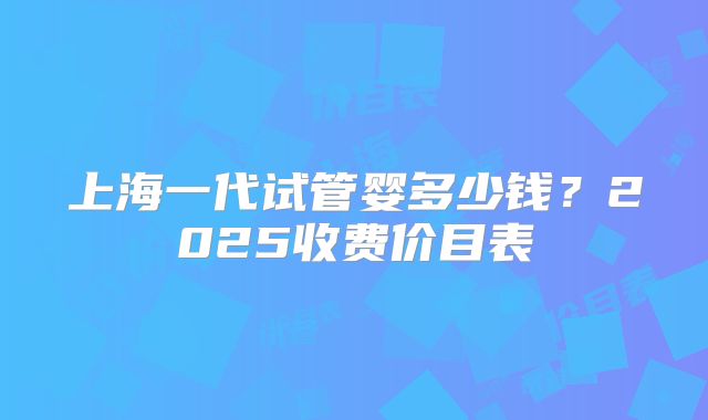 上海一代试管婴多少钱？2025收费价目表