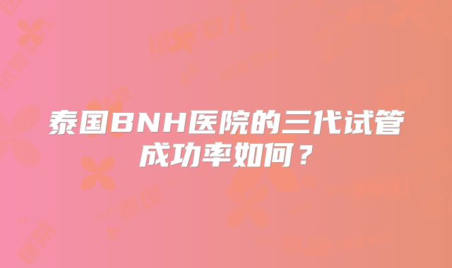 泰国BNH医院的三代试管成功率如何?