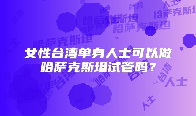 女性台湾单身人士可以做哈萨克斯坦试管吗？