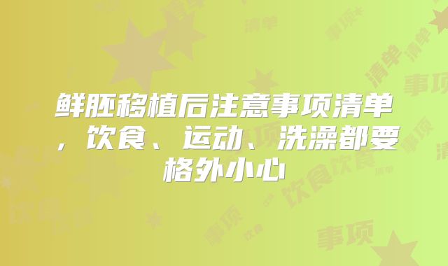 鲜胚移植后注意事项清单，饮食、运动、洗澡都要格外小心