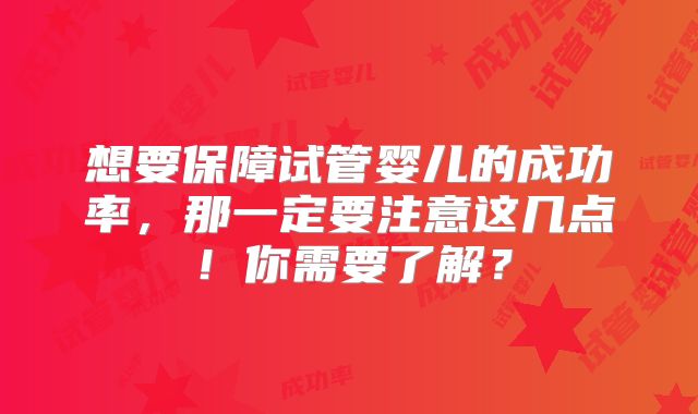 想要保障试管婴儿的成功率，那一定要注意这几点！你需要了解？