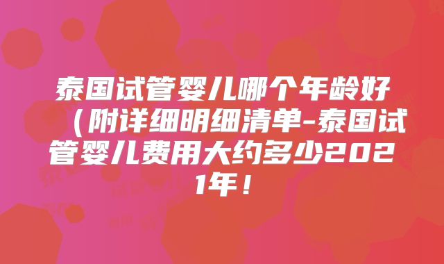 泰国试管婴儿哪个年龄好（附详细明细清单-泰国试管婴儿费用大约多少2021年！