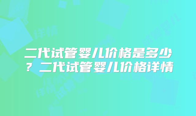 二代试管婴儿价格是多少？二代试管婴儿价格详情