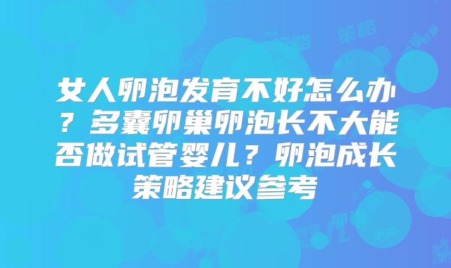 女人卵泡发育不好怎么办？多囊卵巢卵泡长不大能否做试管婴儿？卵泡成长策略建议参考